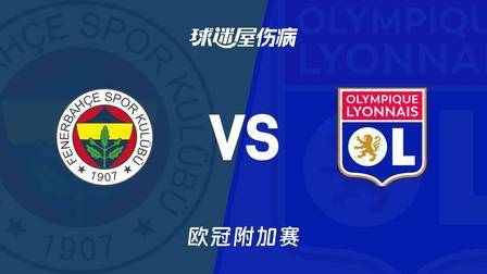 欧冠附加赛生死大战！费内巴切 VS 里昂，土超豪门魔鬼主场迎战法甲劲旅